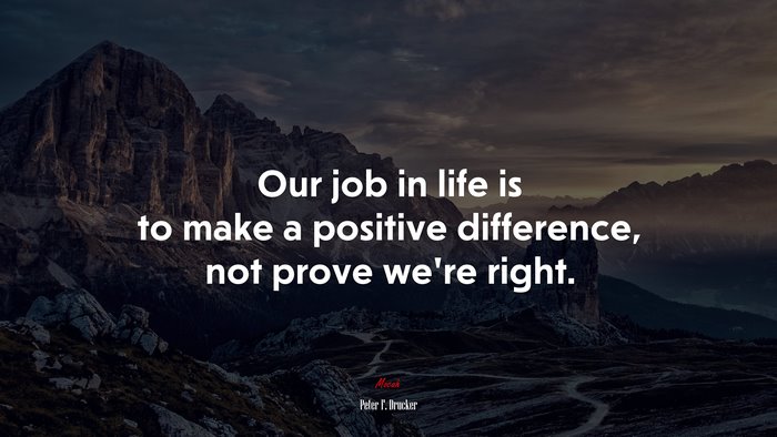 Our job in life is to make a positive difference, not prove we’re right. | Peter F. Drucker quote