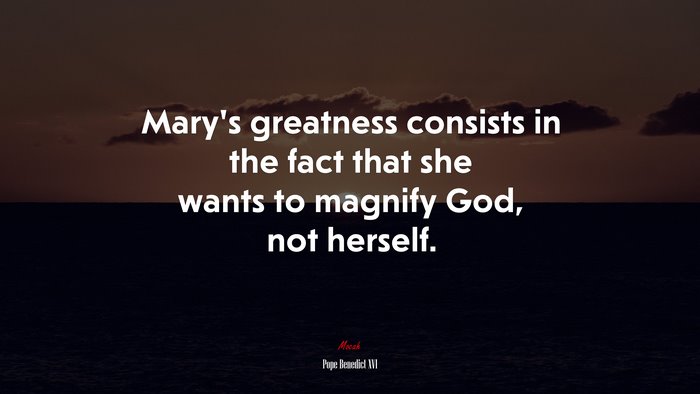 Mary’s greatness consists in the fact that she wants to magnify God, not herself. | Pope Benedict XVI quote