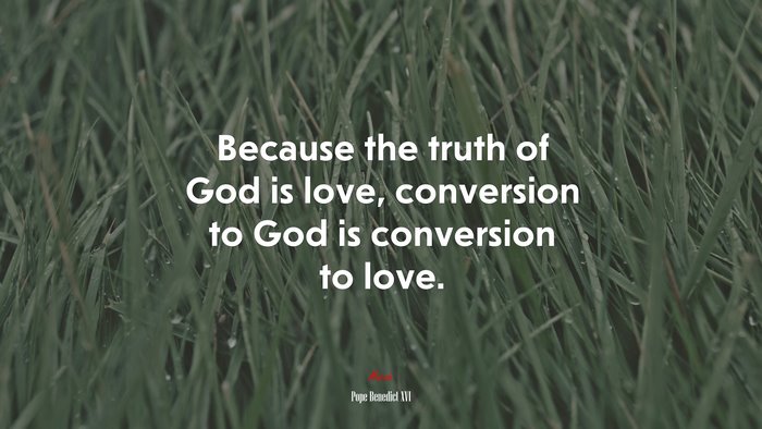 Because the truth of God is love, conversion to God is conversion to love. | Pope Benedict XVI quote
