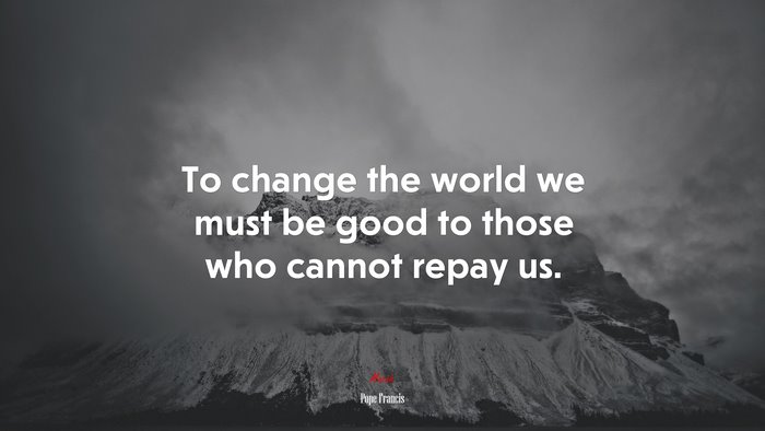To change the world we must be good to those who cannot repay us. | Pope Francis quote