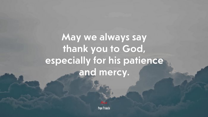 May we always say thank you to God, especially for his patience and mercy. | Pope Francis quote