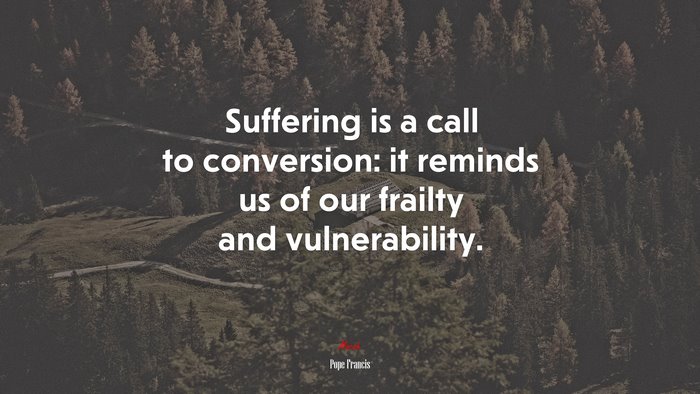 Suffering is a call to conversion: it reminds us of our frailty and vulnerability. | Pope Francis quote