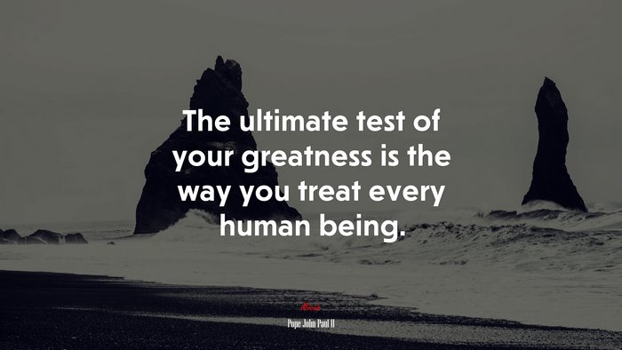 The ultimate test of your greatness is the way you treat every human being. | Pope John Paul II quote