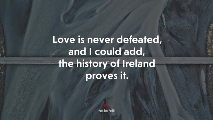 Love is never defeated, and I could add, the history of Ireland proves it. | Pope John Paul II quote