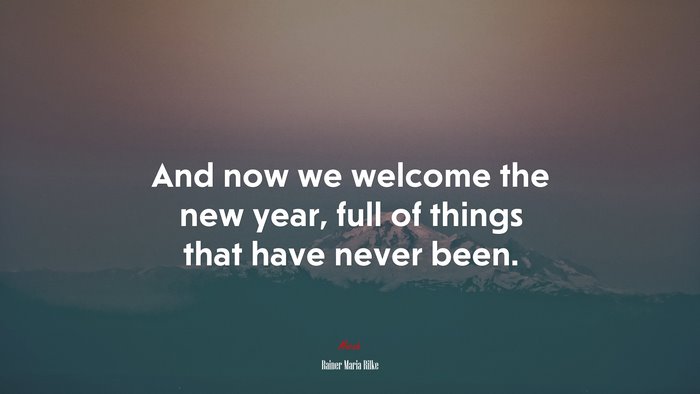 And now we welcome the new year, full of things that have never been. | Rainer Maria Rilke quote