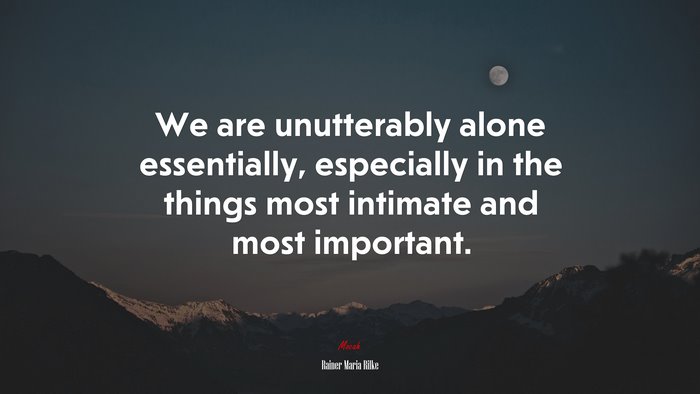 We are unutterably alone essentially, especially in the things most intimate and most important. | Rainer Maria Rilke quote