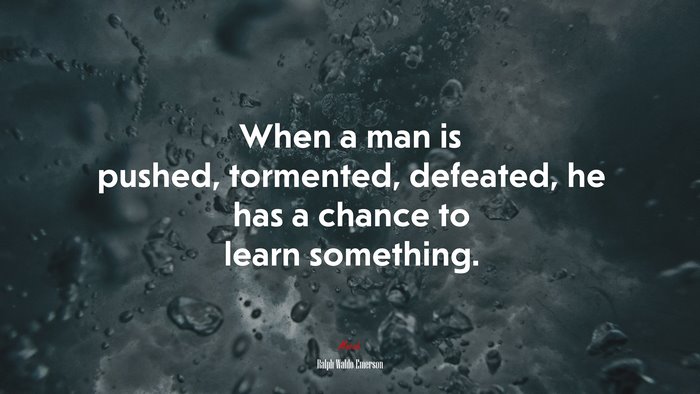 When a man is pushed, tormented, defeated, he has a chance to learn something. | Ralph Waldo Emerson quote
