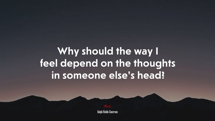 Why should the way I feel depend on the thoughts in someone else’s head? | Ralph Waldo Emerson quote