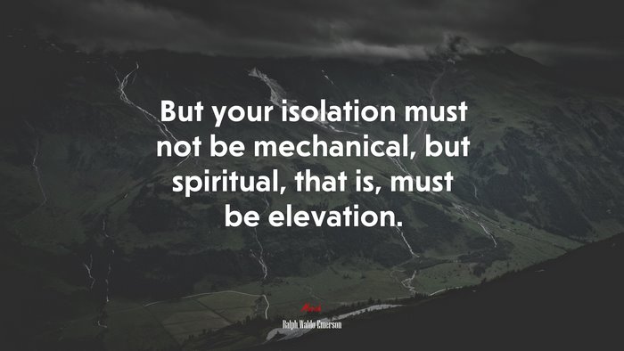 But your isolation must not be mechanical, but spiritual, that is, must be elevation. | Ralph Waldo Emerson quote
