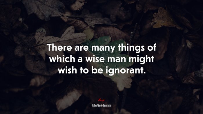 There are many things of which a wise man might wish to be ignorant. | Ralph Waldo Emerson quote