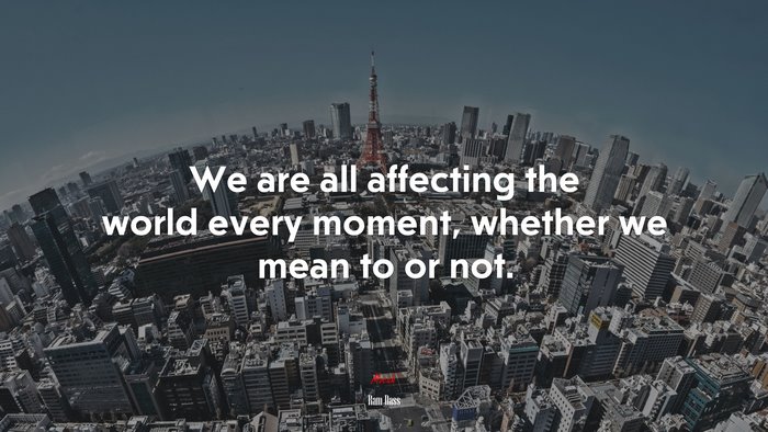 We are all affecting the world every moment, whether we mean to or not. | Ram Dass quote