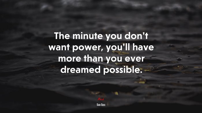 The minute you don’t want power, you’ll have more than you ever dreamed possible. | Ram Dass quote
