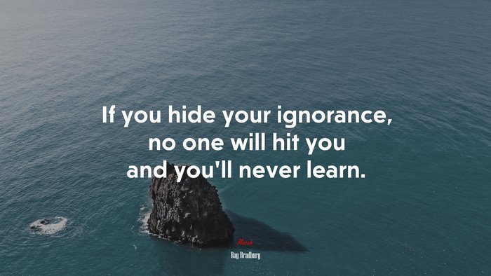 If you hide your ignorance, no one will hit you and you’ll never learn. | Ray Bradbury quote