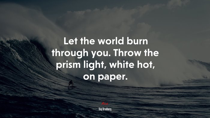 Let the world burn through you. Throw the prism light, white hot, on paper. | Ray Bradbury quote