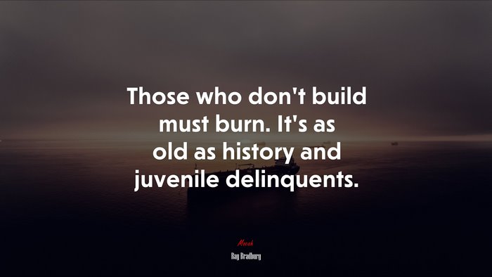 Those who don’t build must burn. It’s as old as history and juvenile delinquents. | Ray Bradbury quote