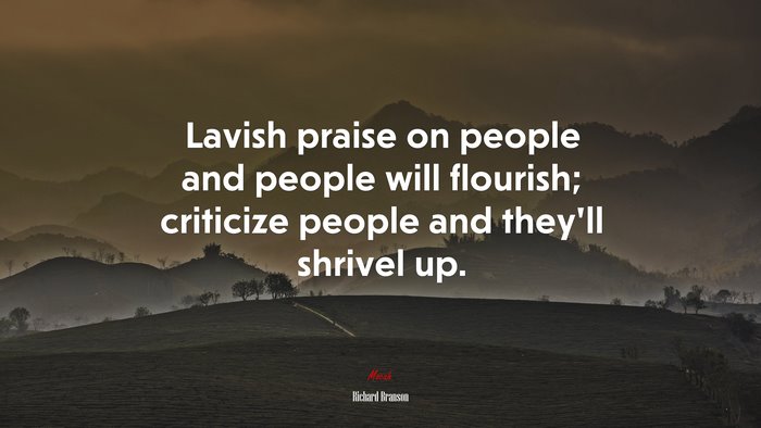 Lavish praise on people and people will flourish; criticize people and they’ll shrivel up. | Richard Branson quote