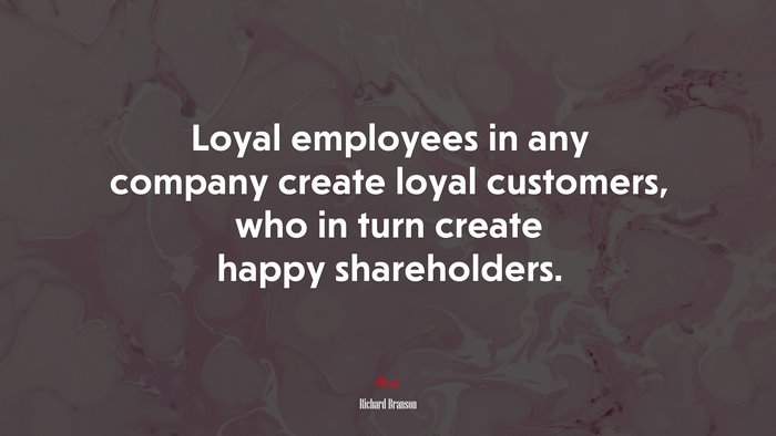Loyal employees in any company create loyal customers, who in turn create happy shareholders. | Richard Branson quote