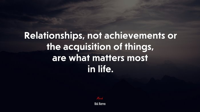 Relationships, not achievements or the acquisition of things, are what matters most in life. | Rick Warren quote