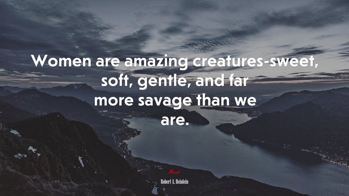 Women are amazing creatures-sweet, soft, gentle, and far more savage than we are. | Robert A. Heinlein quote