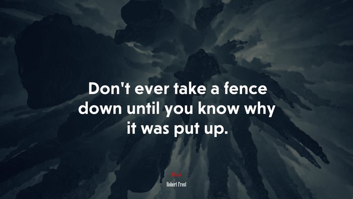 Don’t ever take a fence down until you know why it was put up. | Robert Frost quote