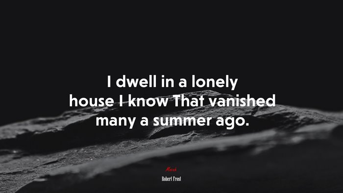 I dwell in a lonely house I know That vanished many a summer ago. | Robert Frost quote