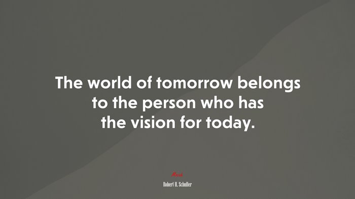 The world of tomorrow belongs to the person who has the vision for today. | Robert H. Schuller quote
