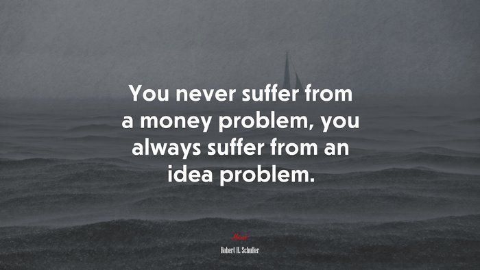 You never suffer from a money problem, you always suffer from an idea problem. | Robert H. Schuller quote