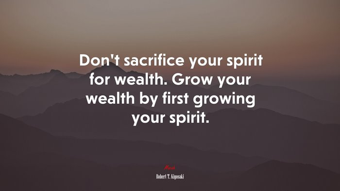 Don’t sacrifice your spirit for wealth. Grow your wealth by first growing your spirit. | Robert T. Kiyosaki quote
