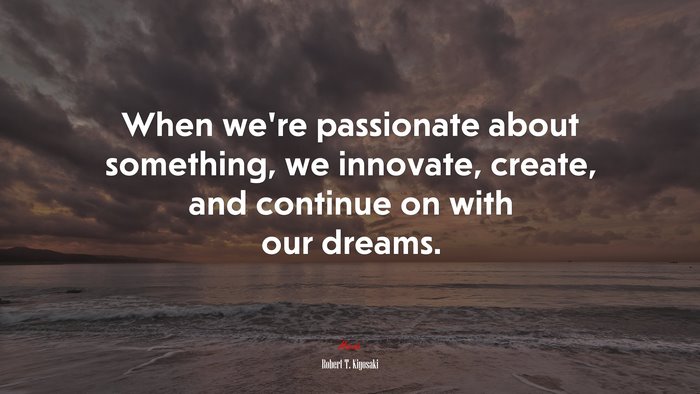 When we’re passionate about something, we innovate, create, and continue on with our dreams. | Robert T. Kiyosaki quote