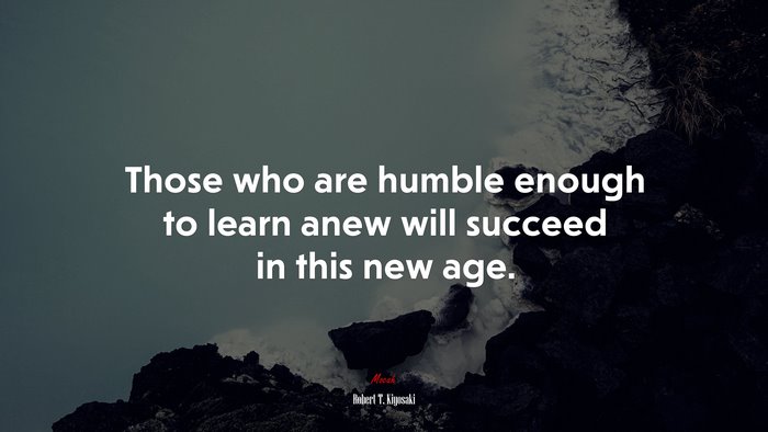 Those who are humble enough to learn anew will succeed in this new age. | Robert T. Kiyosaki quote