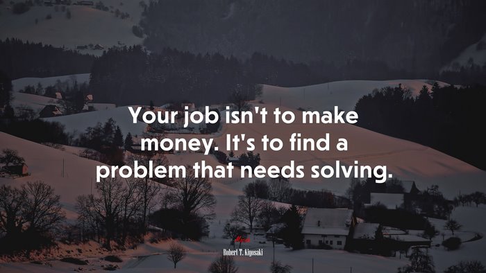 Your job isn’t to make money. It’s to find a problem that needs solving. | Robert T. Kiyosaki quote
