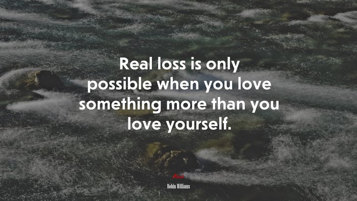 Real loss is only possible when you love something more than you love yourself. | Robin Williams quote