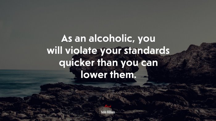 As an alcoholic, you will violate your standards quicker than you can lower them. | Robin Williams quote