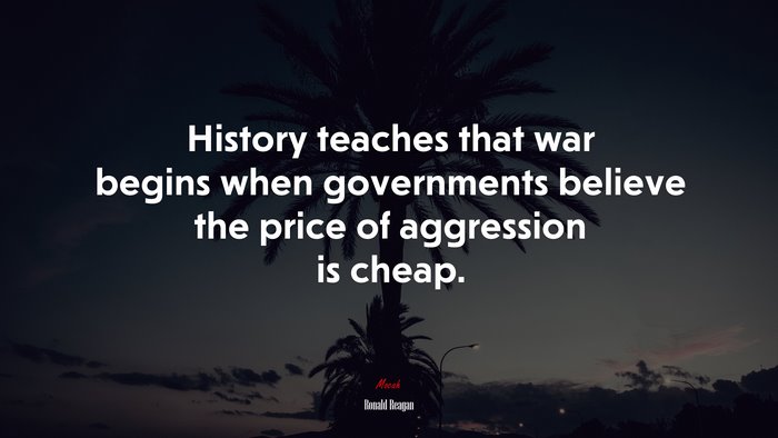 History teaches that war begins when governments believe the price of aggression is cheap. | Ronald Reagan quote