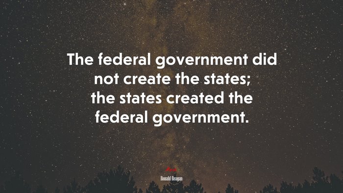 The federal government did not create the states; the states created the federal government. | Ronald Reagan quote