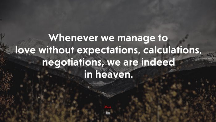 Whenever we manage to love without expectations, calculations, negotiations, we are indeed in heaven. | Rumi quote