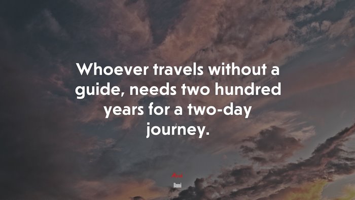 Whoever travels without a guide, needs two hundred years for a two-day journey. | Rumi quote