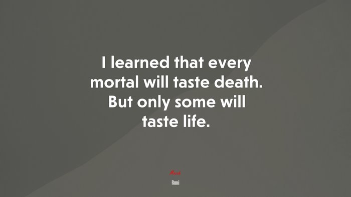 I learned that every mortal will taste death. But only some will taste life. | Rumi quote