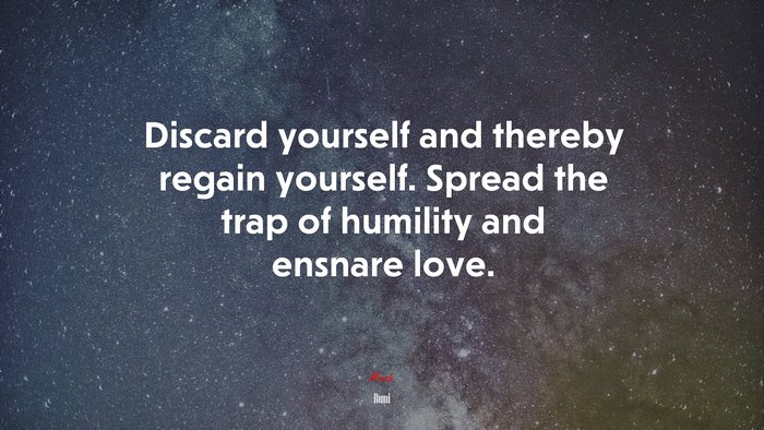 Discard yourself and thereby regain yourself. Spread the trap of humility and ensnare love. | Rumi quote