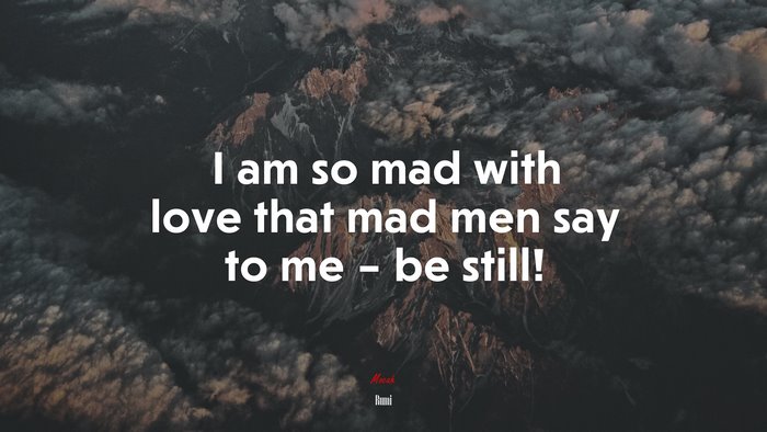 I am so mad with love that mad men say to me – be still! | Rumi quote