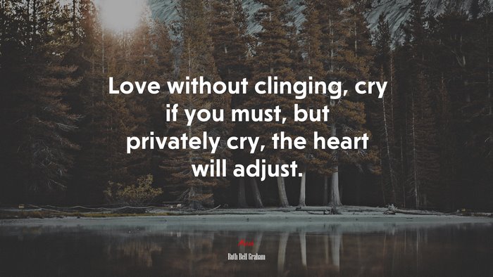 Love without clinging, cry if you must, but privately cry, the heart will adjust. | Ruth Bell Graham quote