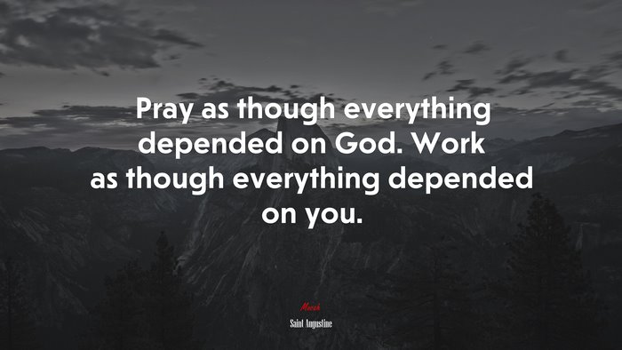 Pray as though everything depended on God. Work as though everything depended on you. | Saint Augustine quote