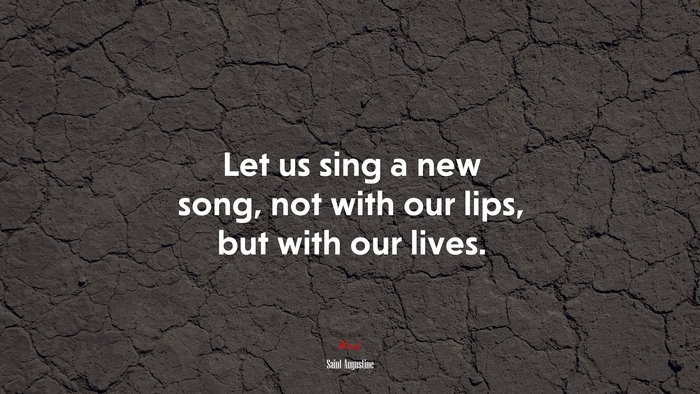 Let us sing a new song, not with our lips, but with our lives. | Saint Augustine quote
