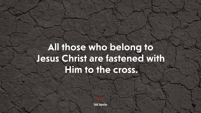 All those who belong to Jesus Christ are fastened with Him to the cross. | Saint Augustine quote