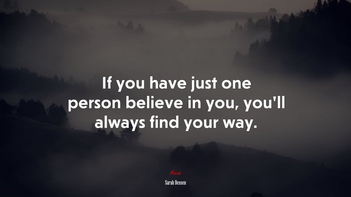 If you have just one person believe in you, you’ll always find your way. | Sarah Dessen quote