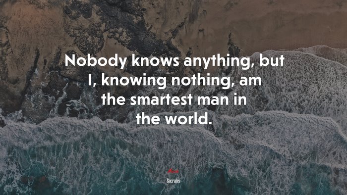 Nobody knows anything, but I, knowing nothing, am the smartest man in the world. | Socrates quote