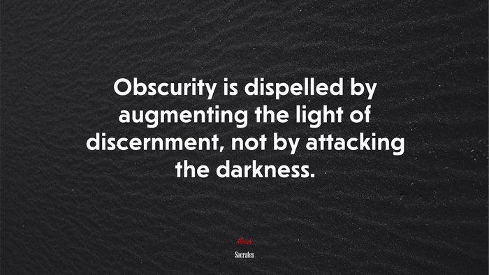 Obscurity is dispelled by augmenting the light of discernment, not by attacking the darkness. | Socrates quote