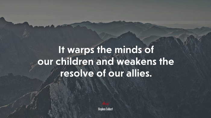 It warps the minds of our children and weakens the resolve of our allies. | Stephen Colbert quote
