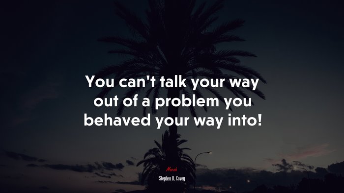 You can’t talk your way out of a problem you behaved your way into! | Stephen R. Covey quote