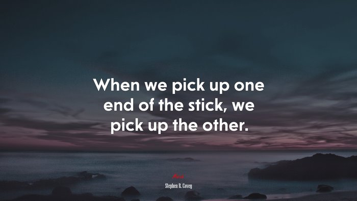 When we pick up one end of the stick, we pick up the other. | Stephen R. Covey quote